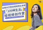 50W博主公子伊『100种生活』短视频创作营，每个人部可以制作出自己的1分钟短视频-网创指引人