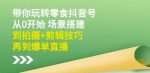 隋校长带你玩转抖音零食号:从0开始场景搭建,到拍摄+剪辑技巧,再到爆单直播-网创指引人