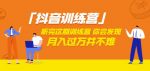 价值3998「抖音训练营」听完这期训练营,你会发现月入过万并不难(22节课)-网创指引人