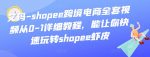 艾玛-shopee跨境电商全套视频从0-1详细教程,能让你快速玩转shopee虾皮-网创指引人