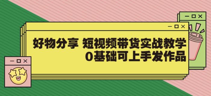 【大鱼老师】好物分享短视频带货实战教学,0基础可上手发作品