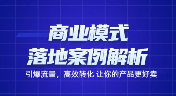 商业模式落地案例解析,65节课带你引爆流量,高效转化让你的产品更好卖