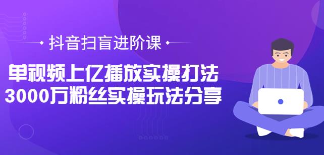 抖音扫盲进阶课:单视频上亿播放实操打法,3000万粉丝实操玩法分享