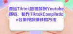 搬运Tiktok短视频到Youtube赚钱，制作Tiktok Compilation合集视频赚钱的方法-网创指引人