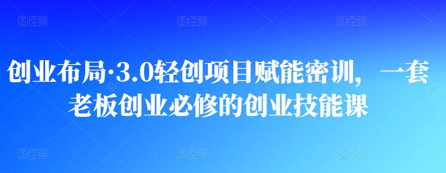 创业布局·3.0轻创项目赋能密训,一套老板创业必修的创业技能课