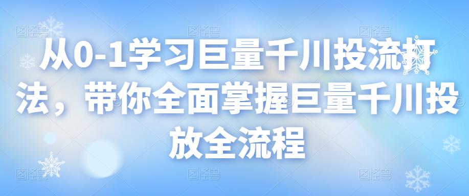从0-1学习巨量千川投流打法,带你全面掌握巨量千川投放全流程