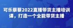 可乐蔡蔡2022直播带货主播培训课,打造一个全能带货主播-网创指引人