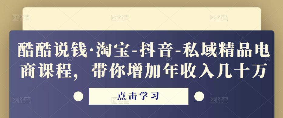 酷酷说钱·淘宝-抖音-私域精品电商课程,带你增加年收入几十万
