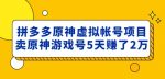 外面卖2980的拼多多原神虚拟帐号项目:卖原神游戏号5天赚了2万-网创指引人