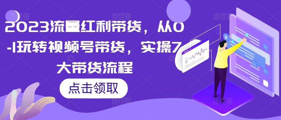 2023流量红利带货,从0-1玩转视频号带货,实操7大带货流程