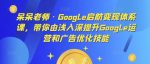 呆呆老师·Google启航变现体系课，带你由浅入深提升Google运营和广告优化技能-网创指引人