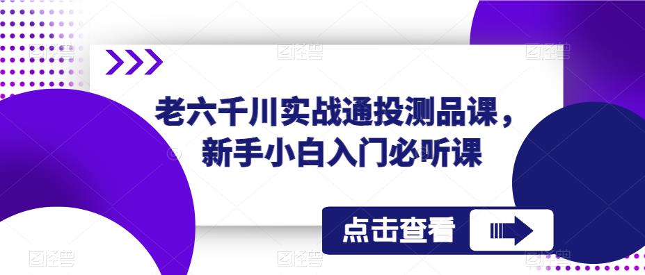 老六千川实战通投测品课,新手小白入门必听课