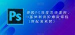 终极PS深度系统课程，0基础到高阶爆款课程（附配套素材）-网创指引人
