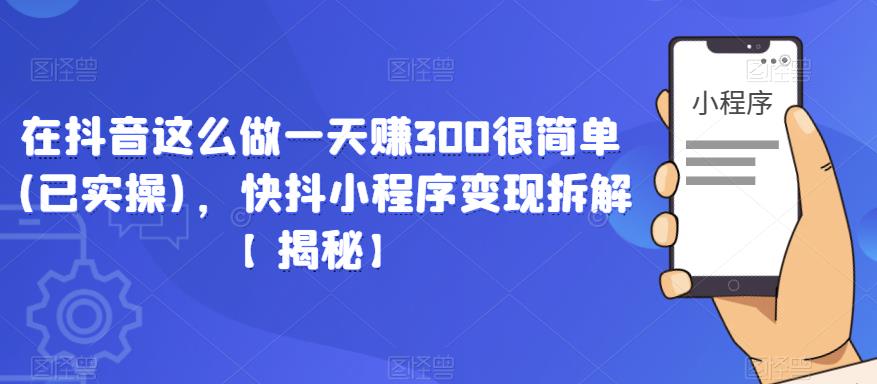 在抖音这么做一天赚300很简单(已实操),快抖小程序变现拆解【揭秘】