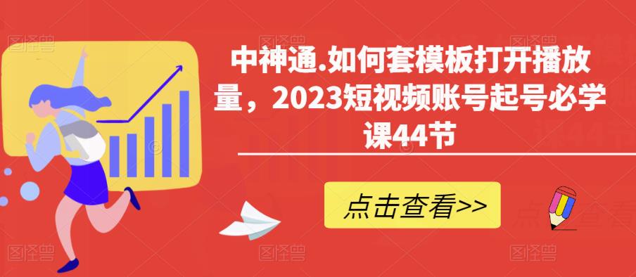 中神通.如何套模板打开播放量,2023短视频账号起号必学课44节(送钩子模板和文档资料)