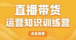 直播带货运营知识训练营,听得懂、用得上、有效果,教你学会直播带货、主播运营,实现0-1的飞跃-网创指引人