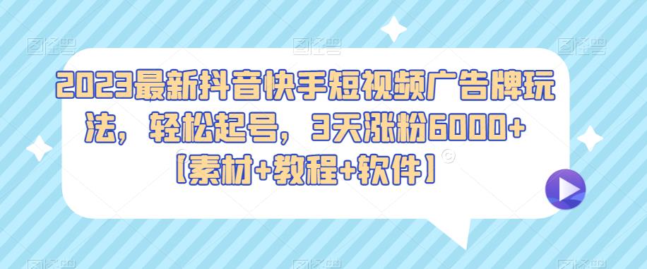 2023最新抖音快手短视频广告牌玩法,轻松起号,3天涨粉6000+【素材+教程+软件】