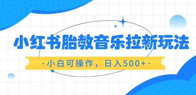 小红书胎教音乐拉新玩法,小白可操作,日入500+(资料已打包)【揭秘】