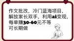 作文批改,冷门蓝海项目,解放家长双手,利用ai变现,每单赚30-60元不等【揭秘】-网创指引人