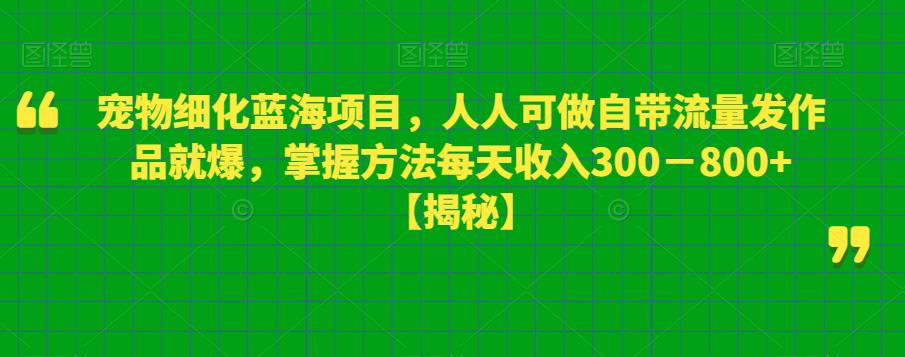 宠物细化蓝海项目,人人可做自带流量发作品就爆,掌握方法每天收入300-800+【揭秘】