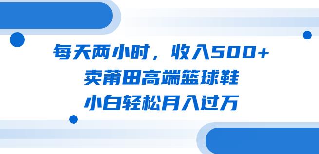 每天两小时,收入500+,卖莆田高端篮球鞋,小白轻松月入过万(教程+素材)【揭秘】
