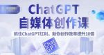 ChatGPT自媒体创作课，抓住ChatGPT红利，助你创作效率提升10倍-网创指引人