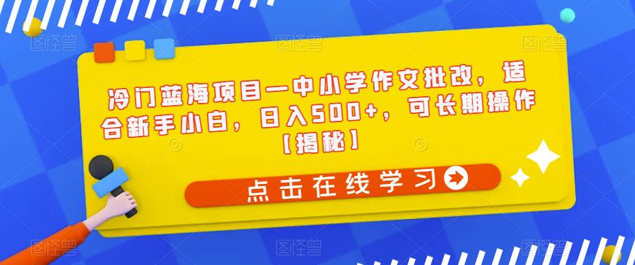 冷门蓝海项目—中小学作文批改,适合新手小白,日入500+,可长期操作【揭秘】