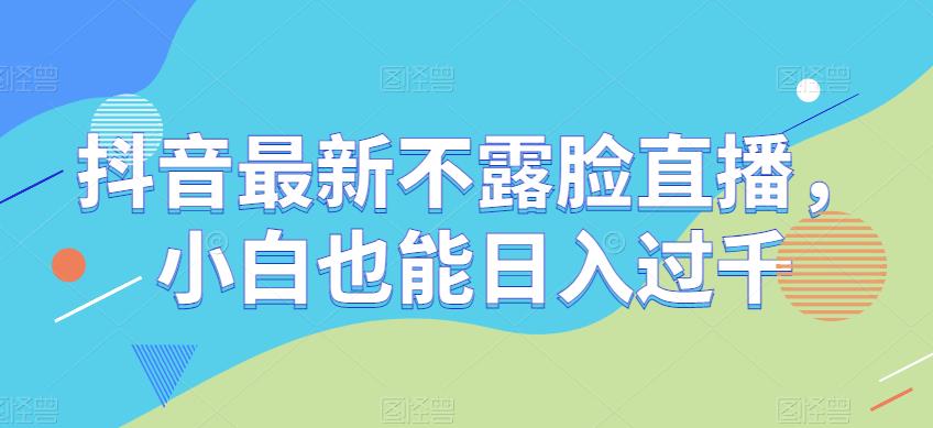 抖音最新不露脸直播,小白也能日入过千