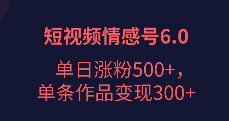 短视频情感项目6.0,单日涨粉以5000+,单条作品变现300+