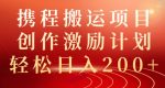 携程搬运项目,创作激励计划,轻松日入200+-网创指引人