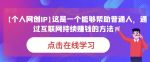 【个人网创IP】这是一个能够帮助普通人,通过互联网持续赚钱的方法!-网创指引人