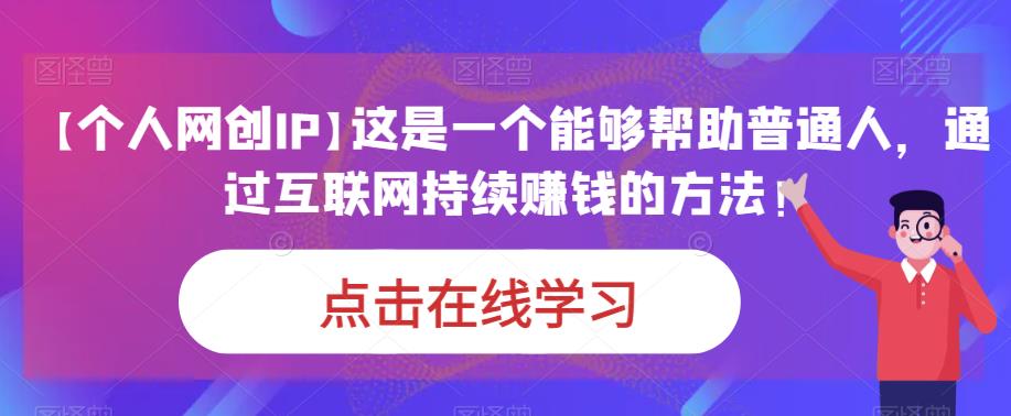【个人网创IP】这是一个能够帮助普通人,通过互联网持续赚钱的方法!
