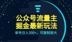 公众号流量主升级玩法,单号日入300+,可复制放大,全AI操作【揭秘】-网创指引人