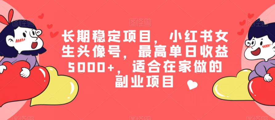长期稳定项目,小红书女生头像号,最高单日收益5000+,适合在家做的副业项目