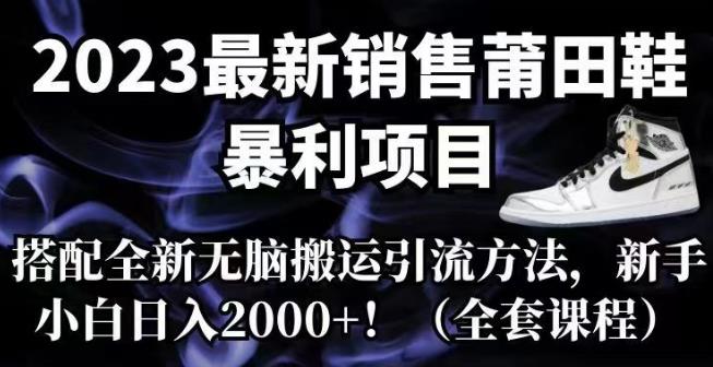 2023最新销售莆田鞋暴利项目,搭配全新无脑搬运引流方法,新手小白日入2000+【揭秘】