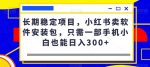 长期稳定项目，小红书卖软件安装包，只需一部手机小白也能日入300+-网创指引人