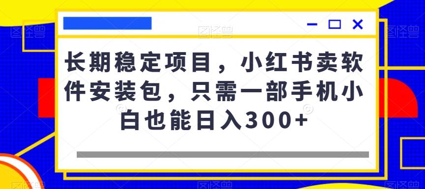 长期稳定项目,小红书卖软件安装包,只需一部手机小白也能日入300+