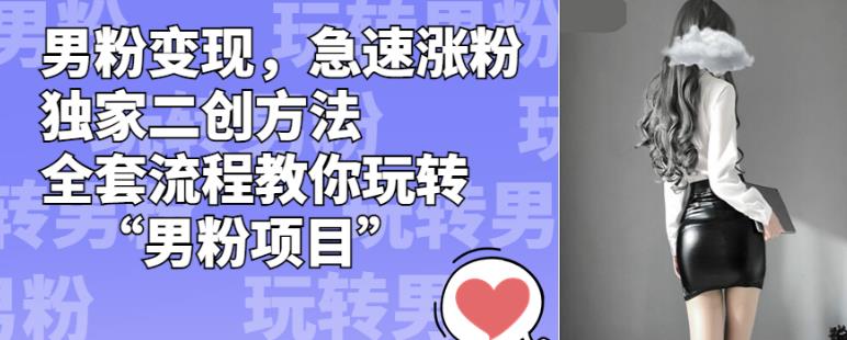 男粉变现,急速涨粉独家二创方法,全套流程教你玩转“男粉项目”【揭秘】