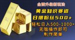 黄金知识赛道,一条作品涨粉500+,私域高利润单品转化,一部手机轻松实现日入500【揭秘】-网创指引人