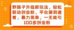 野路子升级新玩法,轻松联动创业粉,平台漏洞速看,暴力简单,一天能引100多创业粉-网创指引人