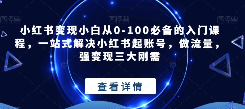 小红书变现小白从0-100必备的入门课程,一站式解决小红书起账号,做流量,强变现三大刚需