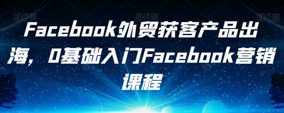 Facebook外贸获客产品出海,0基础入门Facebook营销课程