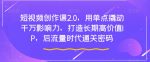 短视频创作课2.0,用单点撬动千万影响力,打造长期高价值IP,后流量时代通关密码-网创指引人