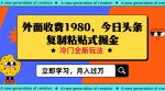 外面收费1980今日头条项目,全新玩法,冷门领域,小白轻松日入300+【揭秘】-网创指引人