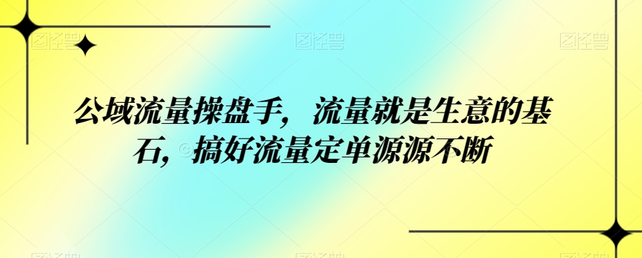 公域流量操盘手,流量就是生意的基石,搞好流量定单源源不断