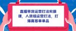 直播带货运营打法实操课,人货场运营打法,打爆高客单单品-网创指引人