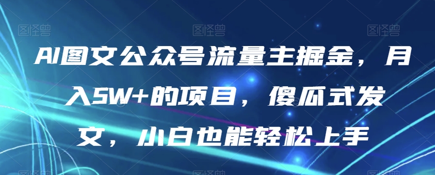 AI图文公众号流量主掘金,月入5W+的项目,傻瓜式发文,小白也能轻松上手【揭秘】