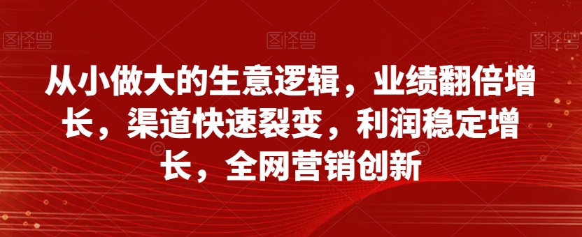 从小做大的生意逻辑,业绩翻倍增长,渠道快速裂变,利润稳定增长,全网营销创新