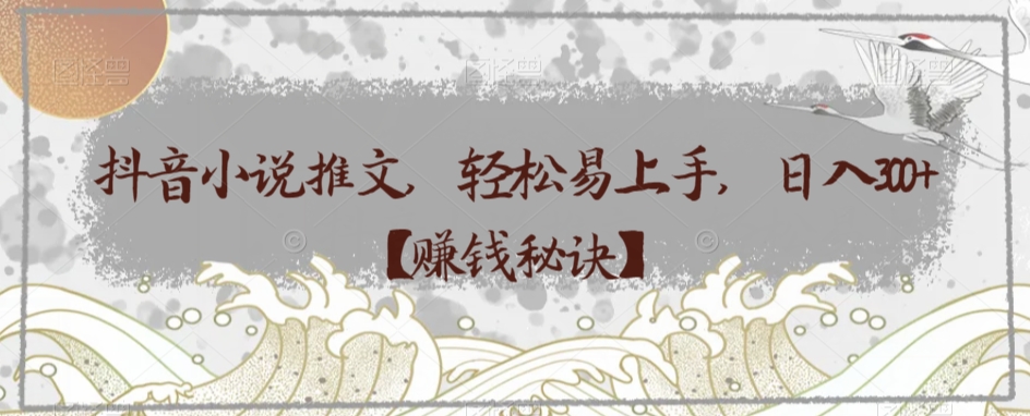 抖音小说推文,轻松易上手,日入300+【赚钱秘诀】
