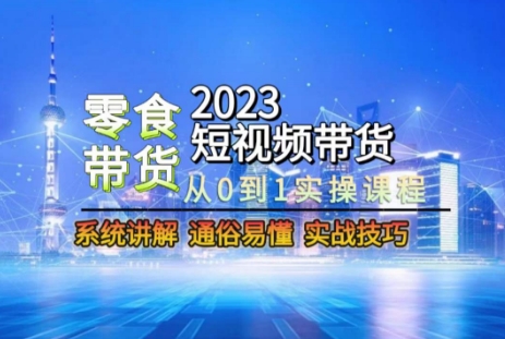2023短视频带货-零食赛道,从0-1实操课程,系统讲解实战技巧